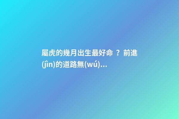 屬虎的幾月出生最好命？前進(jìn)的道路無(wú)人能擋